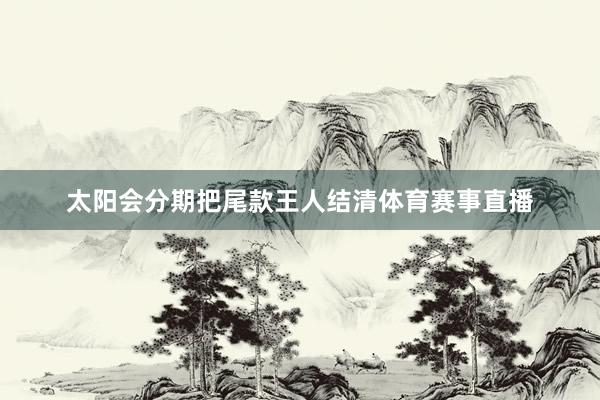 太阳会分期把尾款王人结清体育赛事直播