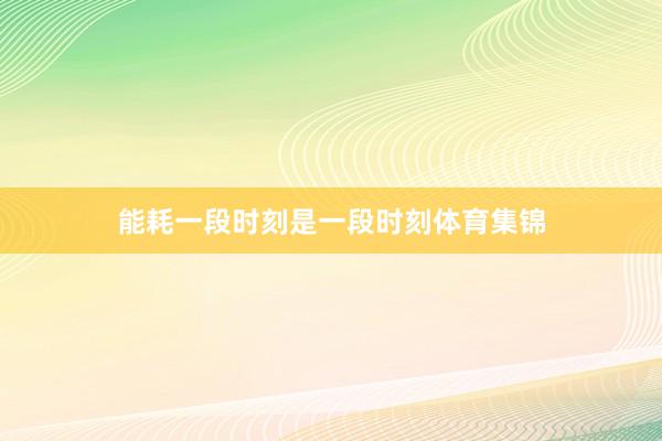 能耗一段时刻是一段时刻体育集锦