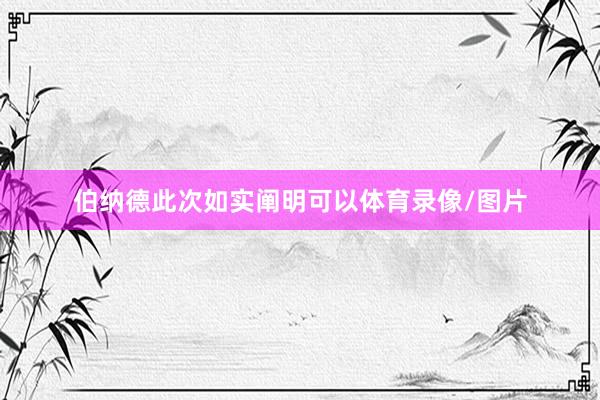 伯纳德此次如实阐明可以体育录像/图片
