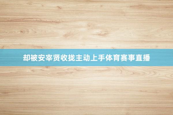 却被安宰贤收拢主动上手体育赛事直播