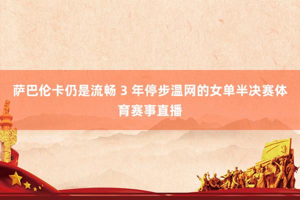萨巴伦卡仍是流畅 3 年停步温网的女单半决赛体育赛事直播