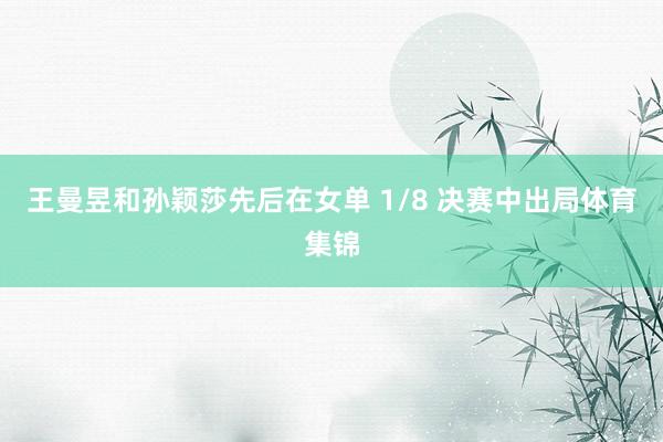 王曼昱和孙颖莎先后在女单 1/8 决赛中出局体育集锦