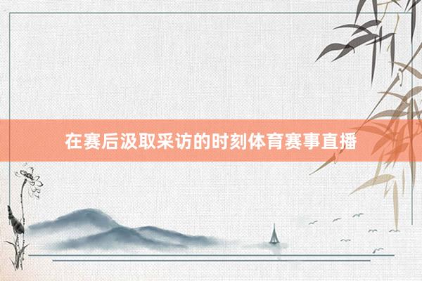 在赛后汲取采访的时刻体育赛事直播