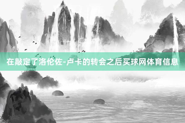 在敲定了洛伦佐-卢卡的转会之后买球网体育信息