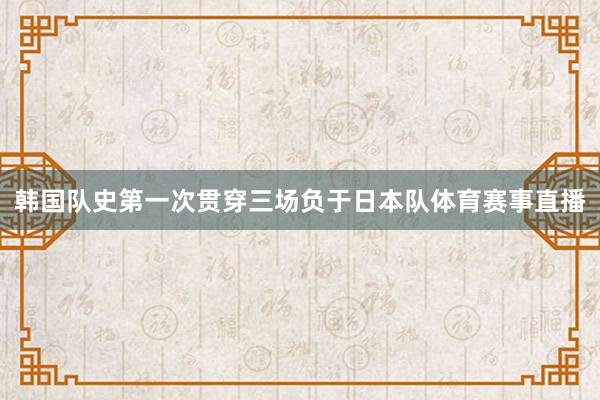 韩国队史第一次贯穿三场负于日本队体育赛事直播