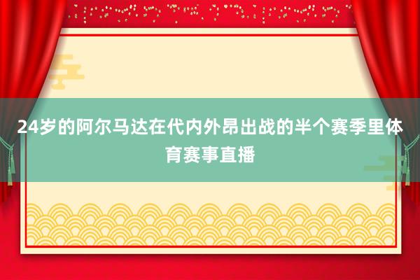 24岁的阿尔马达在代内外昂出战的半个赛季里体育赛事直播