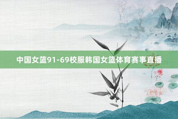 中国女篮91-69校服韩国女篮体育赛事直播