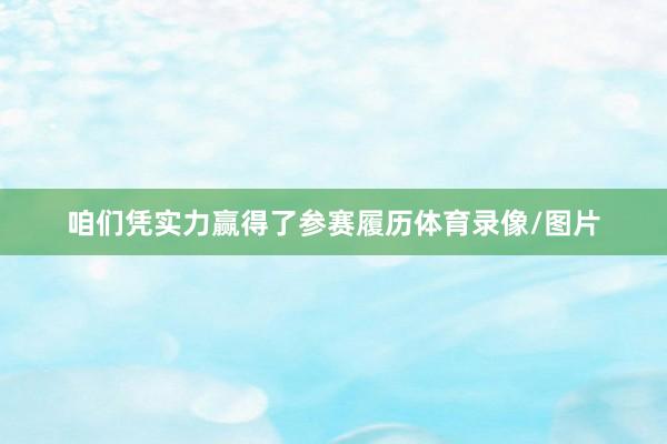 咱们凭实力赢得了参赛履历体育录像/图片
