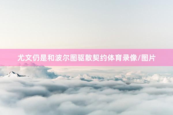 尤文仍是和波尔图驱散契约体育录像/图片