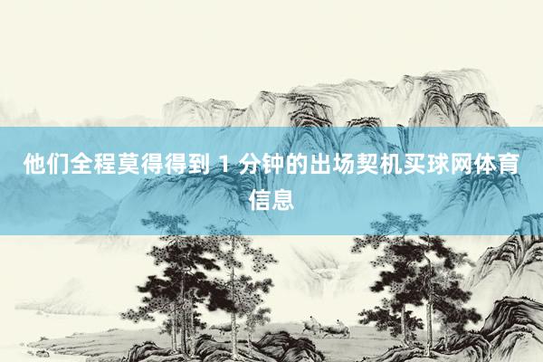 他们全程莫得得到 1 分钟的出场契机买球网体育信息