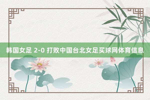 韩国女足 2-0 打败中国台北女足买球网体育信息
