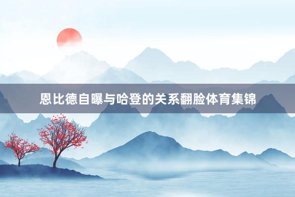 恩比德自曝与哈登的关系翻脸体育集锦