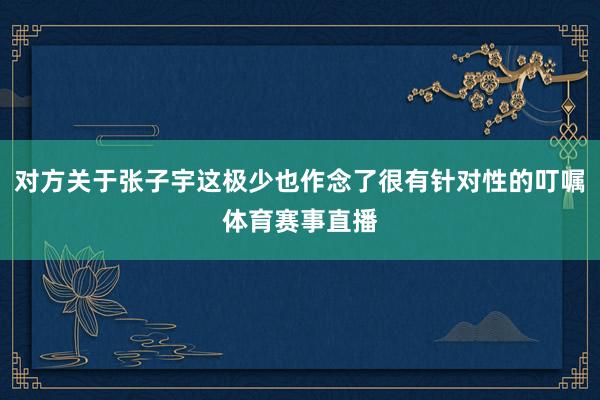对方关于张子宇这极少也作念了很有针对性的叮嘱体育赛事直播