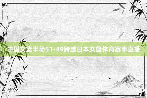 中国女篮半场51-49跨越日本女篮体育赛事直播