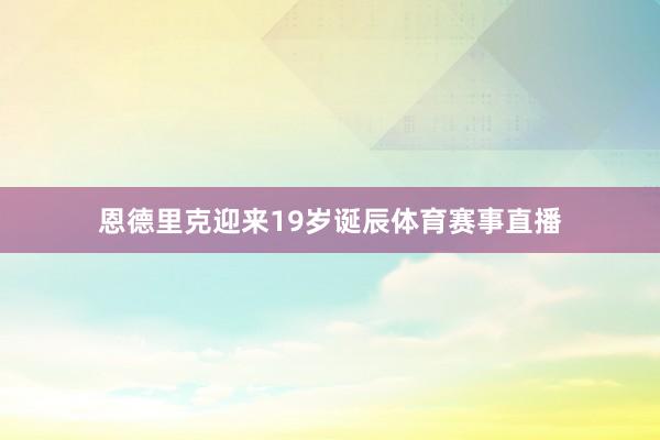 恩德里克迎来19岁诞辰体育赛事直播