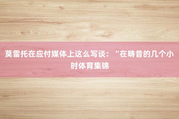 莫雷托在应付媒体上这么写谈：“在畴昔的几个小时体育集锦