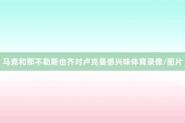 马竞和那不勒斯也齐对卢克曼感兴味体育录像/图片