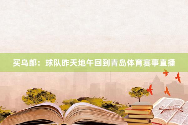 买乌郎：球队昨天地午回到青岛体育赛事直播