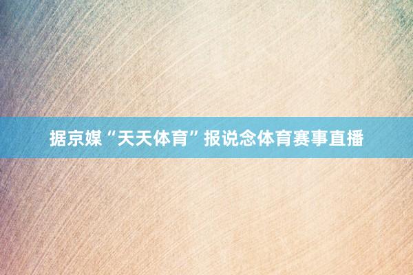 据京媒“天天体育”报说念体育赛事直播