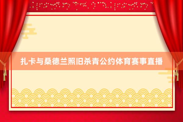 扎卡与桑德兰照旧杀青公约体育赛事直播