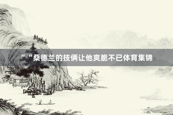 ”“桑德兰的技俩让他爽脆不已体育集锦