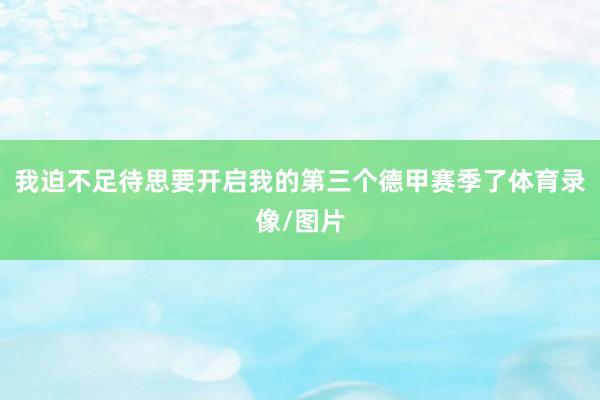 我迫不足待思要开启我的第三个德甲赛季了体育录像/图片