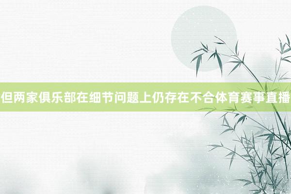 但两家俱乐部在细节问题上仍存在不合体育赛事直播