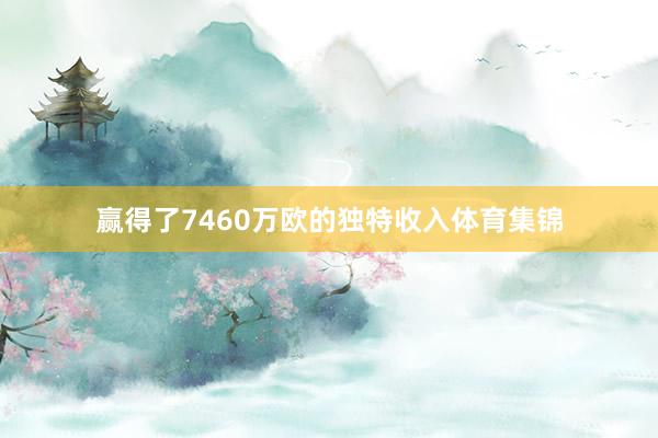 赢得了7460万欧的独特收入体育集锦