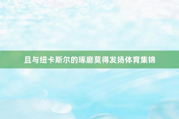 且与纽卡斯尔的琢磨莫得发扬体育集锦