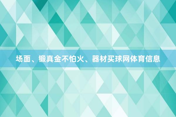 场面、锻真金不怕火、器材买球网体育信息