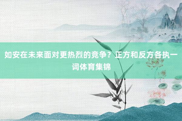 如安在未来面对更热烈的竞争？正方和反方各执一词体育集锦