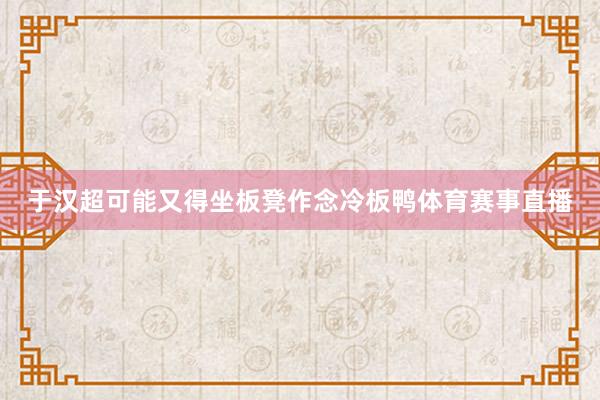 于汉超可能又得坐板凳作念冷板鸭体育赛事直播