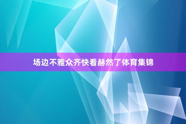 场边不雅众齐快看赫然了体育集锦