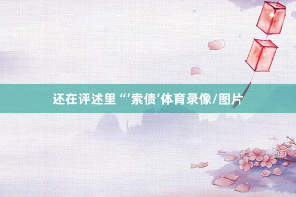 还在评述里“‘索债’体育录像/图片