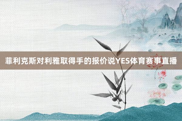 菲利克斯对利雅取得手的报价说YES体育赛事直播