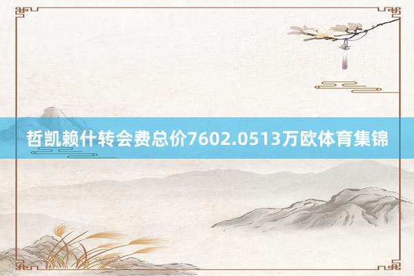 哲凯赖什转会费总价7602.0513万欧体育集锦