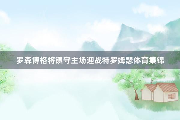 罗森博格将镇守主场迎战特罗姆瑟体育集锦