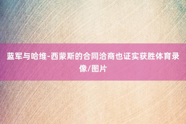 蓝军与哈维-西蒙斯的合同洽商也证实获胜体育录像/图片