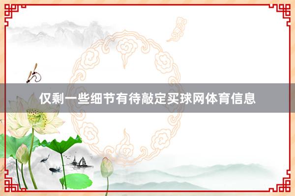 仅剩一些细节有待敲定买球网体育信息