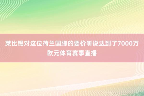 莱比锡对这位荷兰国脚的要价听说达到了7000万欧元体育赛事直播