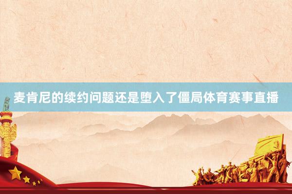 麦肯尼的续约问题还是堕入了僵局体育赛事直播