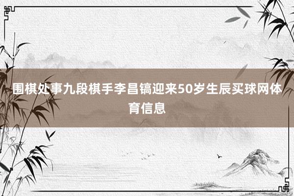 围棋处事九段棋手李昌镐迎来50岁生辰买球网体育信息