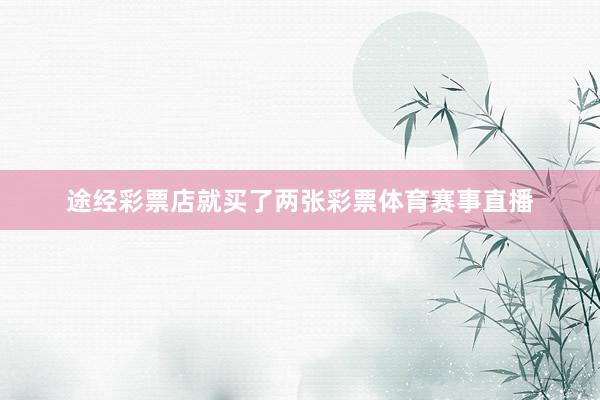 途经彩票店就买了两张彩票体育赛事直播