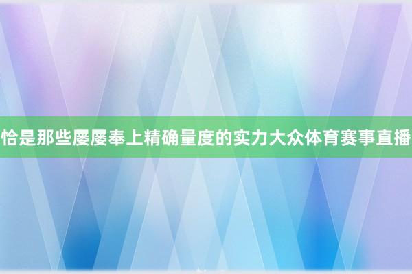 恰是那些屡屡奉上精确量度的实力大众体育赛事直播
