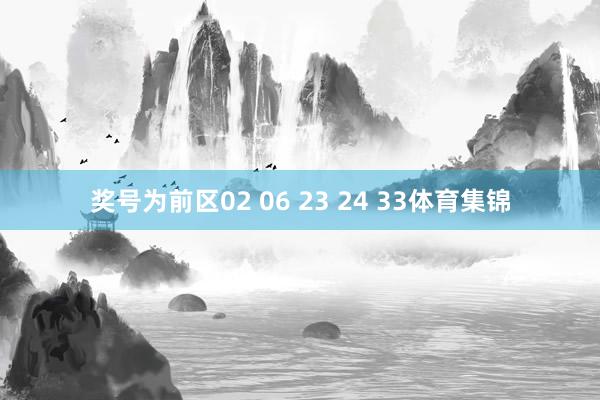 奖号为前区02 06 23 24 33体育集锦