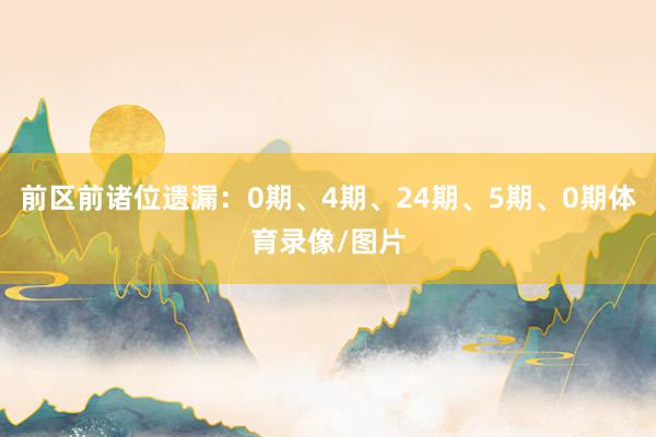 前区前诸位遗漏：0期、4期、24期、5期、0期体育录像/图片