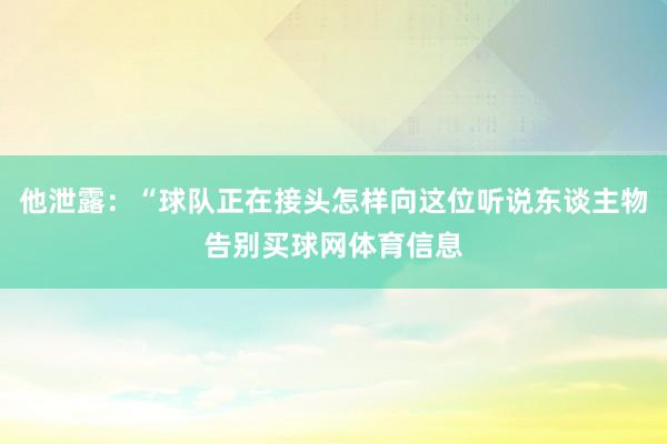 他泄露：“球队正在接头怎样向这位听说东谈主物告别买球网体育信息