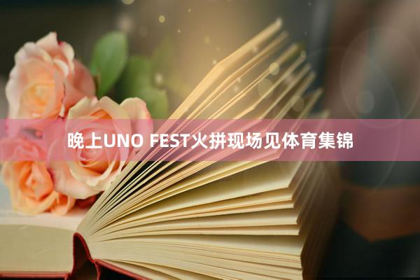晚上UNO FEST火拼现场见体育集锦