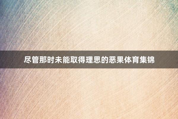 尽管那时未能取得理思的恶果体育集锦