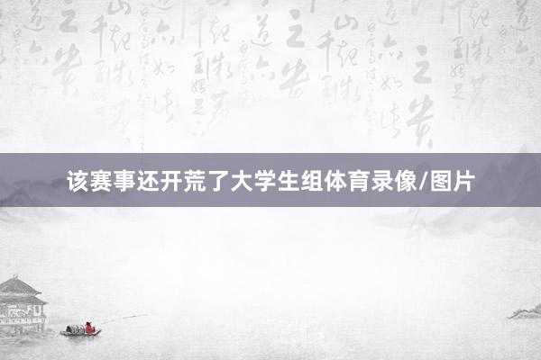 该赛事还开荒了大学生组体育录像/图片